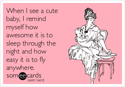 When I see a cute
baby, I remind
myself how
awesome it is to
sleep through the
night and how
easy it is to fly
anywhere.