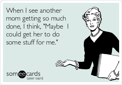 When I see another
mom getting so much
done, I think, "Maybe  I
could get her to do
some stuff for me."