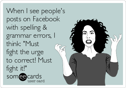 When I see people's
posts on Facebook
with spelling &
grammar errors, I
think: "Must
fight the urge
to correct! Must
fight it!"