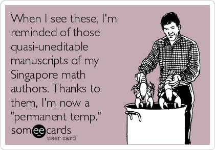 When I see these, I'm 
reminded of those
quasi-uneditable
manuscripts of my
Singapore math
authors. Thanks to
them, I'm now a
"permanent temp."