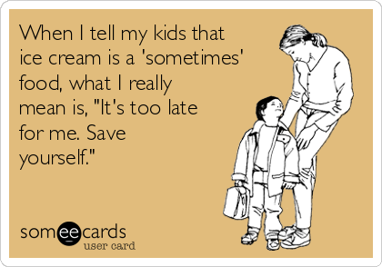 When I tell my kids that
ice cream is a 'sometimes'
food, what I really
mean is, "It's too late
for me. Save
yourself."