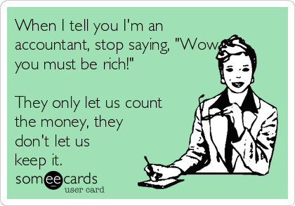 When I tell you I'm an
accountant, stop saying, "Wow
you must be rich!"

They only let us count
the money, they
don't let us
keep it.