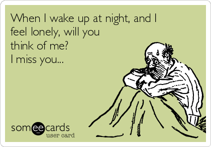 When I wake up at night, and I
feel lonely, will you
think of me?
I miss you...