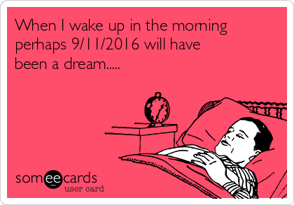 When I wake up in the morning
perhaps 9/11/2016 will have
been a dream.....