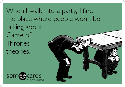 When I walk into a party, I find
the place where people won't be
talking about
Game of
Thrones
theories.