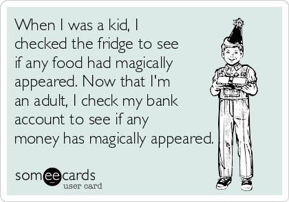 When I was a kid, I
checked the fridge to see
if any food had magically
appeared. Now that I'm
an adult, I check my bank
account to see if any
money has magically appeared.