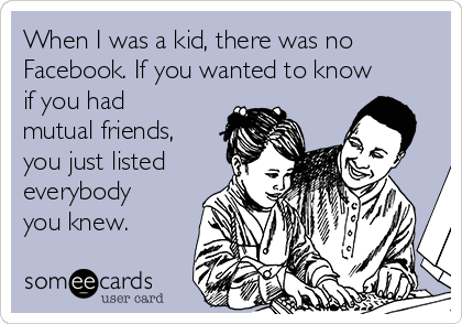 When I was a kid, there was no
Facebook. If you wanted to know
if you had
mutual friends,
you just listed
everybody
you knew.