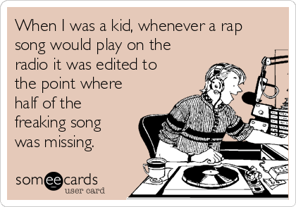 When I was a kid, whenever a rap
song would play on the
radio it was edited to
the point where
half of the
freaking song
was missing.