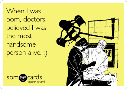 When I was
born, doctors
believed I was
the most
handsome
person alive. :)