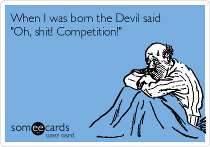 When I was born the Devil said
"Oh, shit! Competition!"  