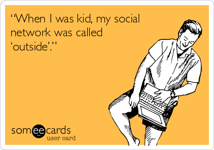 “When I was kid, my social
network was called
‘outside’.” 