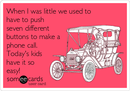 When I was little we used to
have to push
seven different
buttons to make a
phone call.
Today's kids
have it so
easy!