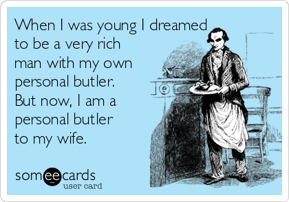 When I was young I dreamed
to be a very rich
man with my own
personal butler.
But now, I am a
personal butler
to my wife.