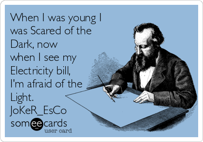 When I was young I
was Scared of the
Dark, now
when I see my
Electricity bill,
I'm afraid of the
Light.
JoKeR_EsCo