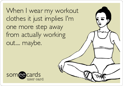 When I wear my workout
clothes it just implies I'm
one more step away
from actually working
out.... maybe.