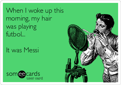 When I woke up this
morning, my hair
was playing
futbol... 

It was Messi