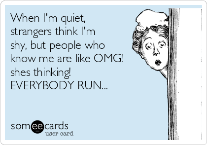 When I'm quiet,
strangers think I'm
shy, but people who
know me are like OMG!
shes thinking!                    
EVERYBODY RUN... 