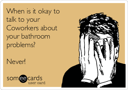 When is it okay to
talk to your 
Coworkers about
your bathroom
problems? 

Never! 