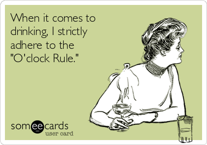 When it comes to
drinking, I strictly
adhere to the 
"O'clock Rule."