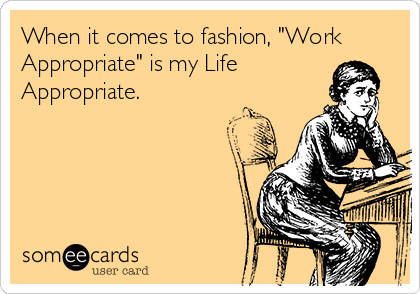 When it comes to fashion, "Work
Appropriate" is my Life
Appropriate.