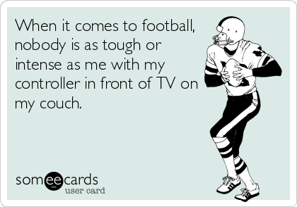 When it comes to football,
nobody is as tough or
intense as me with my
controller in front of TV on
my couch. 