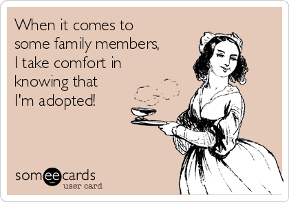 When it comes to
some family members,
I take comfort in
knowing that
I'm adopted! 