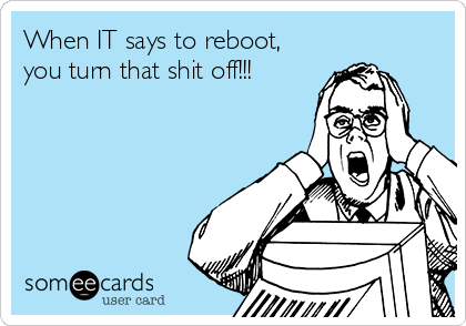 When IT says to reboot,
you turn that shit off!!!