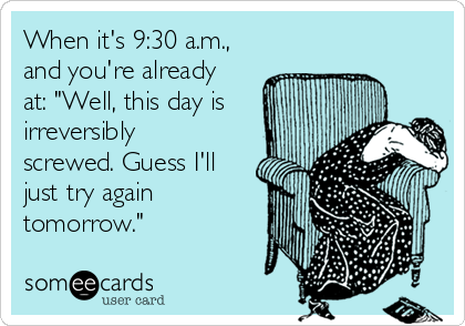 When it's 9:30 a.m.,
and you're already
at: "Well, this day is
irreversibly
screwed. Guess I'll
just try again
tomorrow."