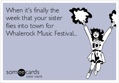 When it's finally the
week that your sister
flies into town for 
Whalerock Music Festival...