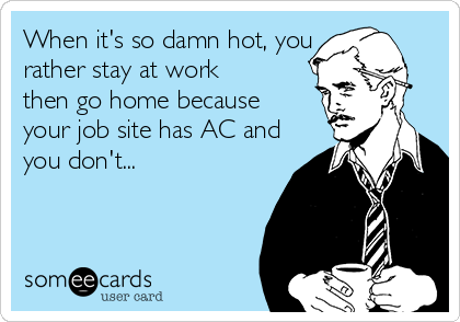 When it's so damn hot, you
rather stay at work 
then go home because 
your job site has AC and
you don't...