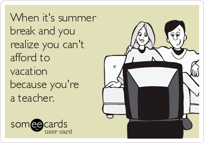 When it's summer
break and you
realize you can't
afford to
vacation
because you're
a teacher.