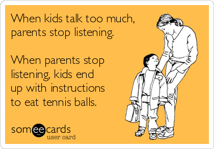 When kids talk too much,
parents stop listening. 

When parents stop
listening, kids end
up with instructions
to eat tennis balls. 