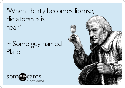 "When liberty becomes license,
dictatorship is
near."

~ Some guy named
Plato