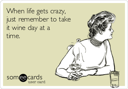 When life gets crazy, 
just remember to take
it wine day at a
time.