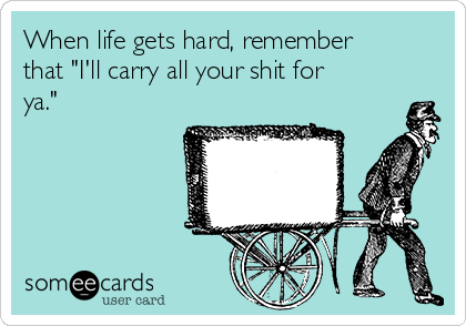 When life gets hard, remember
that "I'll carry all your shit for
ya."