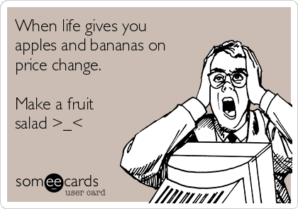 When life gives you
apples and bananas on
price change.

Make a fruit
salad >_<