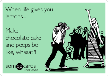 When life gives you
lemons...

Make 
chocolate cake,
and peeps be
like, whaaat?!