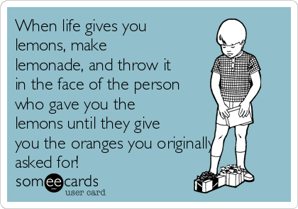 When life gives you
lemons, make
lemonade, and throw it
in the face of the person
who gave you the
lemons until they give
you the oranges you originally
asked for! 