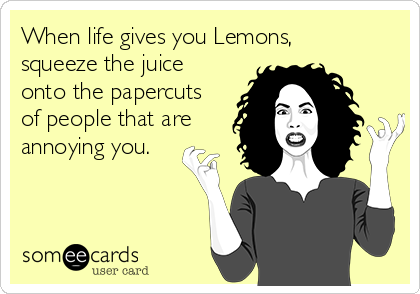 When life gives you Lemons,
squeeze the juice
onto the papercuts
of people that are
annoying you.