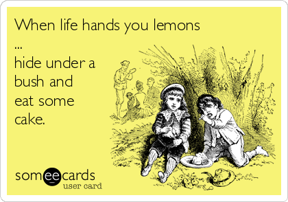 When life hands you lemons
...
hide under a
bush and
eat some
cake.