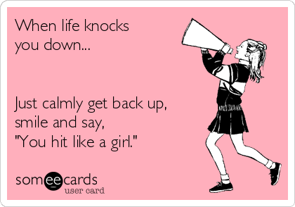 When life knocks 
you down... 


Just calmly get back up,
smile and say, 
"You hit like a girl."