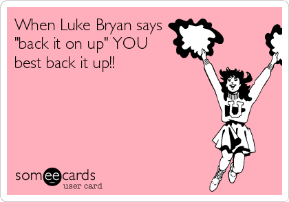 When Luke Bryan says
"back it on up" YOU 
best back it up!! 