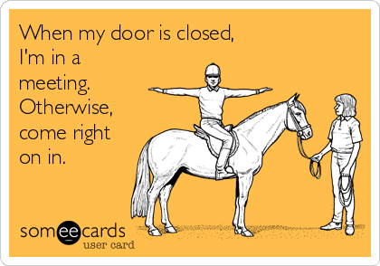 When my door is closed,
I'm in a
meeting.
Otherwise,
come right
on in.