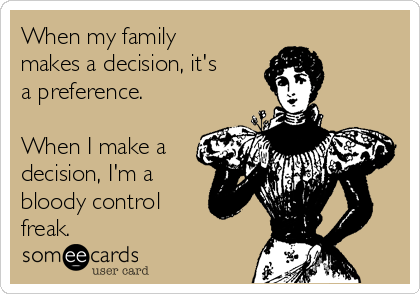 When my family
makes a decision, it's
a preference.

When I make a
decision, I'm a
bloody control 
freak.