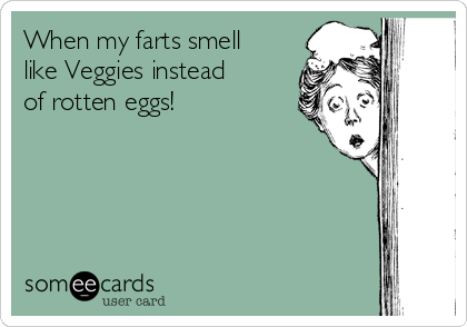 When my farts smell
like Veggies instead
of rotten eggs! 