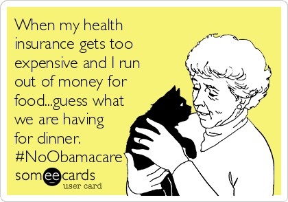 When my health
insurance gets too
expensive and I run
out of money for
food...guess what
we are having
for dinner.
#NoObamacare