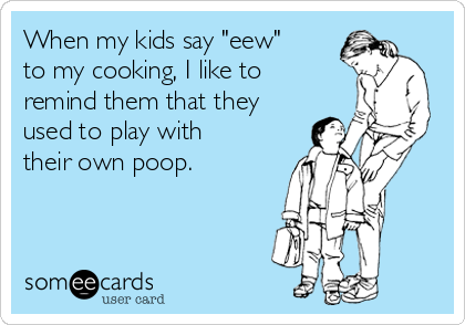 When my kids say "eew"
to my cooking, I like to
remind them that they
used to play with
their own poop.