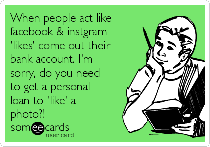 When people act like
facebook & instgram
'likes' come out their
bank account. I'm
sorry, do you need
to get a personal
loan to 'like' a
photo?!