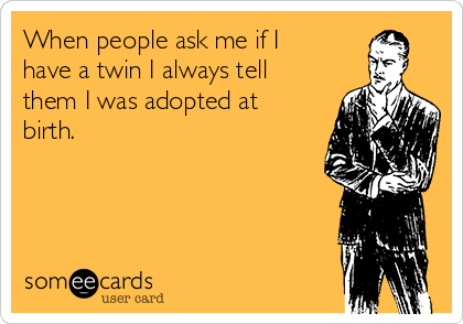 When people ask me if I
have a twin I always tell
them I was adopted at
birth.
