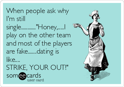 When people ask why
I'm still
single............"Honey,.....I
play on the other team
and most of the players
are fake.......dating is
like....
STRIKE, YOUR OUT!"